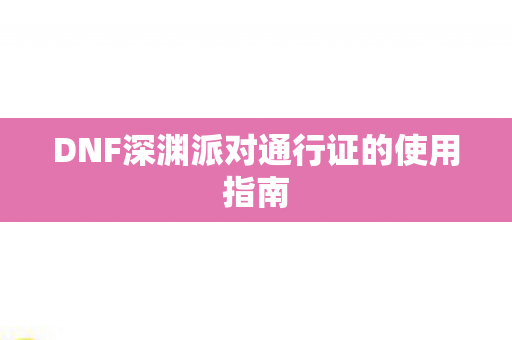 DNF深渊派对通行证的使用指南图片