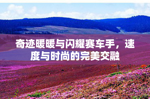 奇迹暖暖与闪耀赛车手,速度与时尚的完美交融 奇迹暖暖与闪耀赛车手,速度与时尚的完美交融