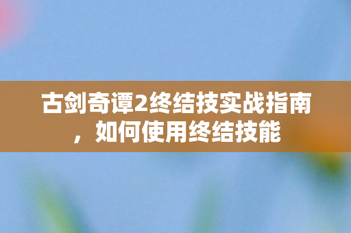 古剑奇谭2终结技实战指南图片