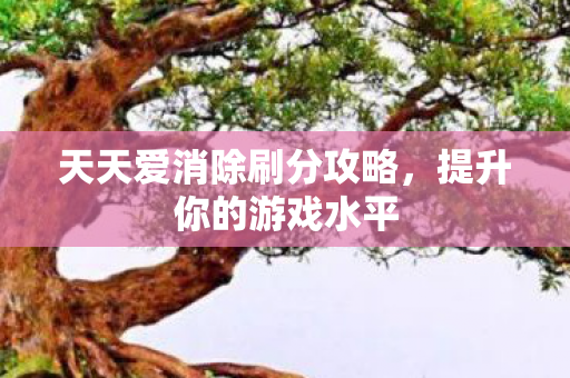 天天爱消除刷分攻略,提升你的游戏水平 天天爱消除刷分攻略,提升你的游戏水平