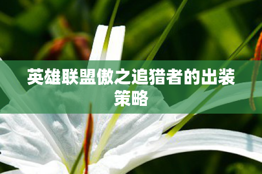 英雄联盟傲之追猎者的出装策略 英雄联盟傲之追猎者的出装策略