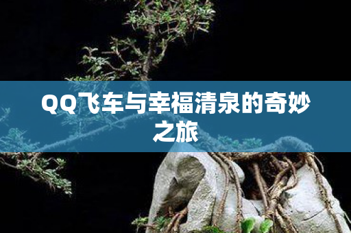 QQ飞车与幸福清泉的奇妙之旅