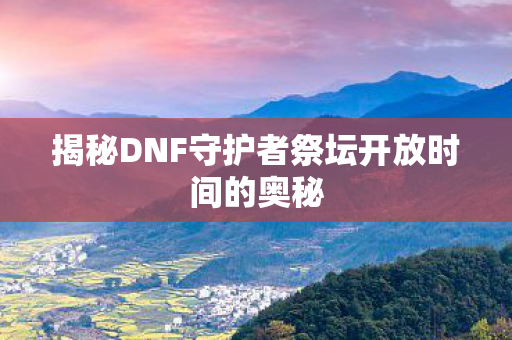 揭秘DNF守护者祭坛开放时间的奥秘图片