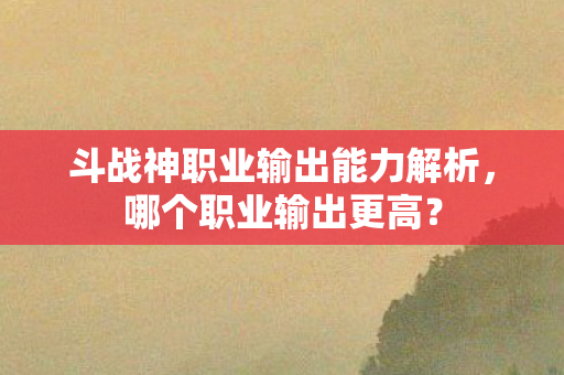 斗战神职业输出能力解析图片