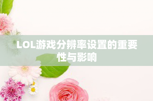 LOL游戏分辨率设置的重要性与影响图片