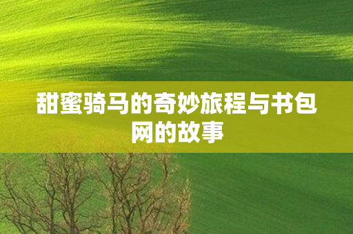 甜蜜骑马的奇妙旅程与书包网的故事图片