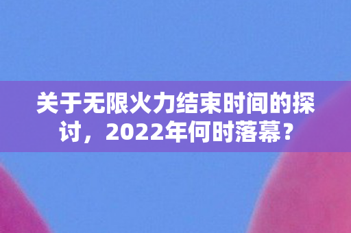 关于无限火力结束时间的探讨图片