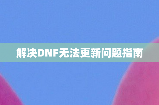 解决DNF无法更新问题指南图片