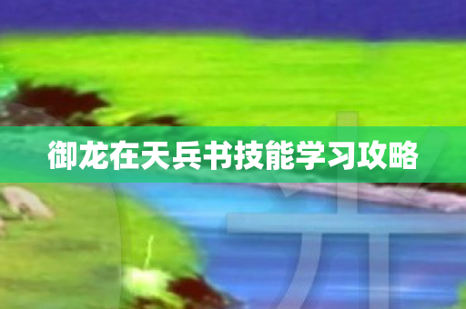 御龙在天兵书技能学习攻略图片