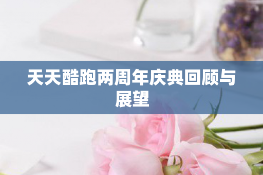 天天酷跑两周年庆典回顾与展望图片