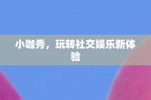 玩转社交娱乐新体验图片