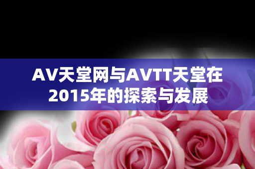 AV天堂网与AVTT天堂在2015年的探索与发展图片