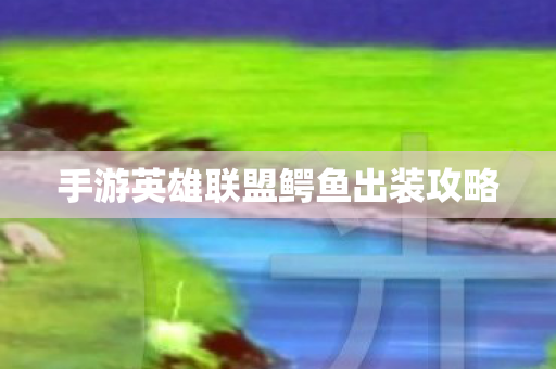 手游英雄联盟鳄鱼出装攻略图片