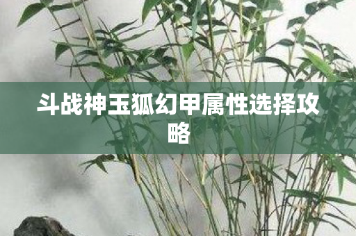 斗战神玉狐幻甲属性选择攻略图片