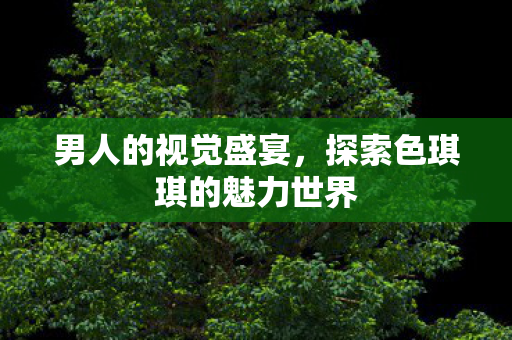 探索色琪琪的魅力世界图片