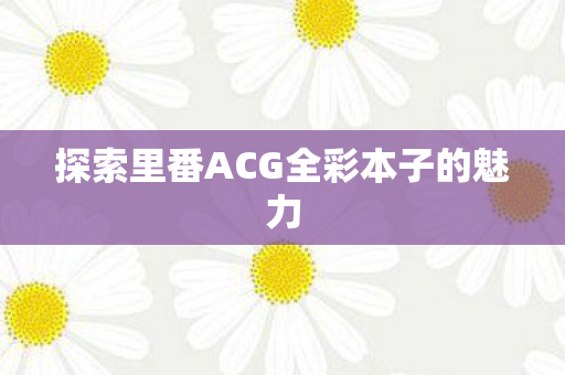 探索里番ACG全彩本子的魅力图片