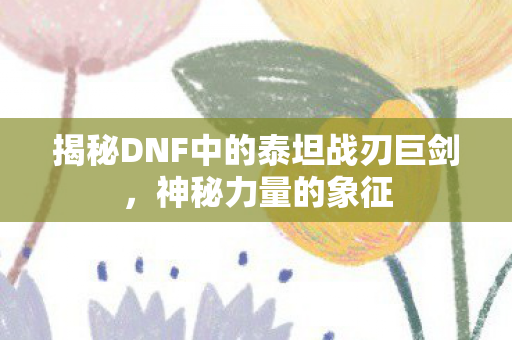 揭秘DNF中的泰坦战刃巨剑图片