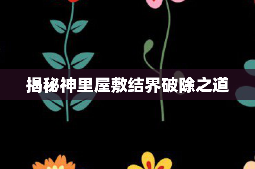 揭秘神里屋敷结界破除之道图片