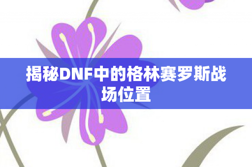 揭秘DNF中的格林赛罗斯战场位置图片