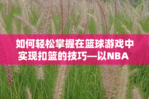 如何轻松掌握在篮球游戏中实现扣篮的技巧图片