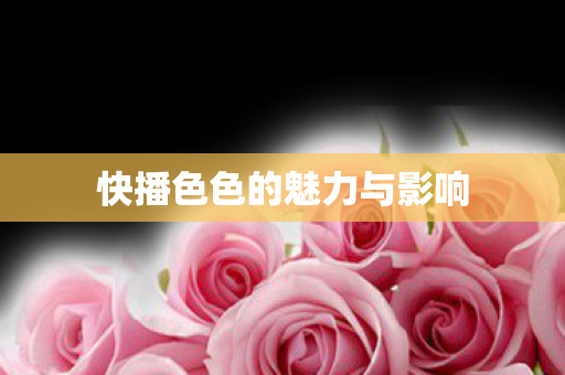 快播色色的魅力与影响图片
