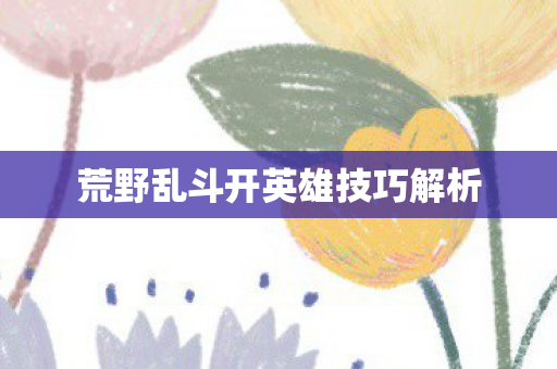 荒野乱斗开英雄技巧解析图片