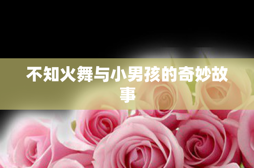 不知火舞与小男孩的奇妙故事图片