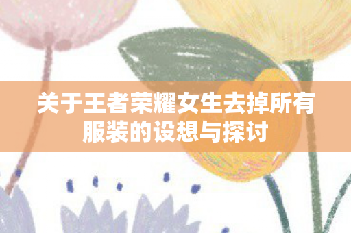 关于王者荣耀女生去掉所有服装的设想与探讨图片