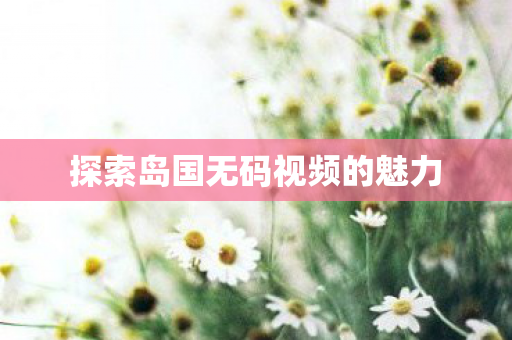 探索岛国无码视频的魅力图片