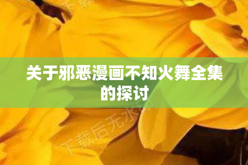 关于邪恶漫画不知火舞全集的探讨图片