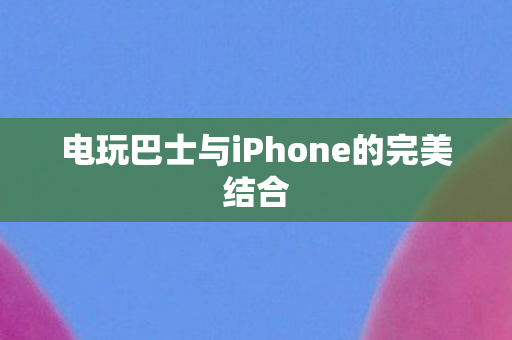 电玩巴士与iPhone的完美结合图片