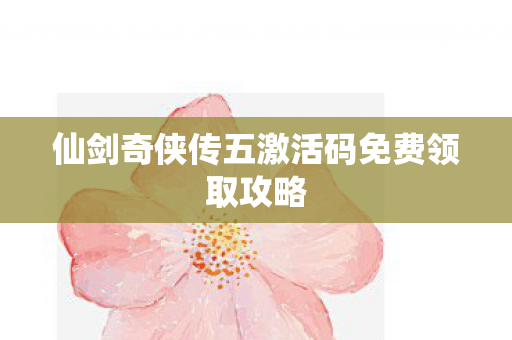 仙剑奇侠传五激活码免费领取攻略图片