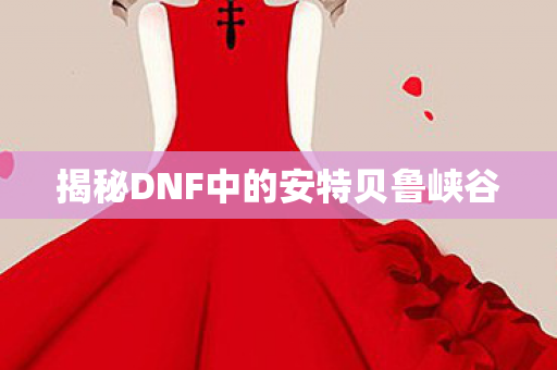 揭秘DNF中的安特贝鲁峡谷图片