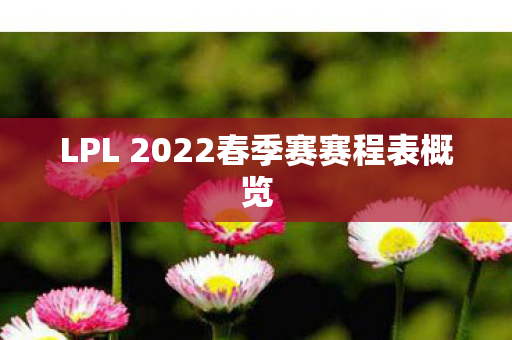 LPL 2022春季赛赛程表概览图片