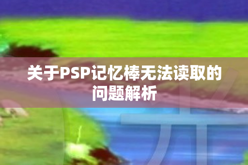 关于PSP记忆棒无法读取的问题解析图片