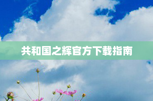 共和国之辉官方下载指南图片