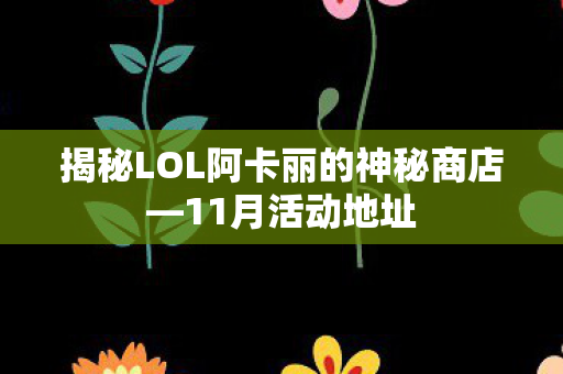 揭秘LOL阿卡丽的神秘商店—11月活动地址 揭秘LOL阿卡丽的神秘商店—11月活动地址