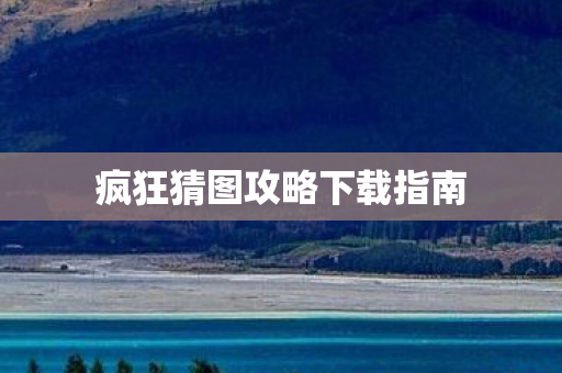 疯狂猜图攻略下载指南 疯狂猜图攻略下载指南