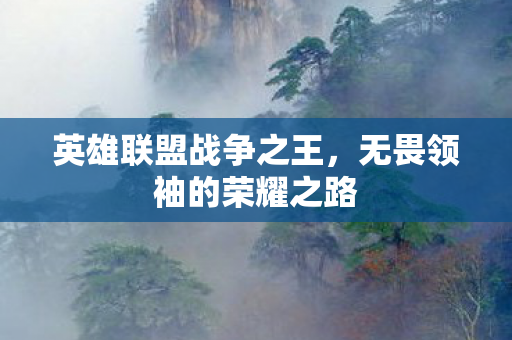 英雄联盟战争之王,无畏领袖的荣耀之路 英雄联盟战争之王,无畏领袖的荣耀之路