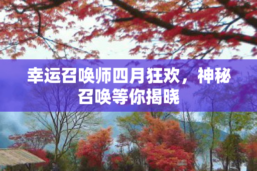 幸运召唤师四月狂欢,神秘召唤等你揭晓 幸运召唤师四月狂欢,神秘召唤等你揭晓