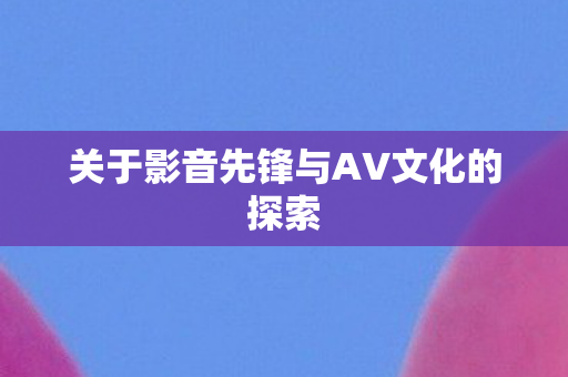 关于影音先锋与AV文化的探索图片