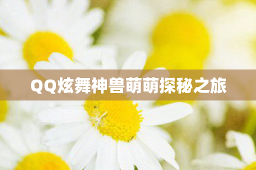 QQ炫舞神兽萌萌探秘之旅 QQ炫舞神兽萌萌探秘之旅