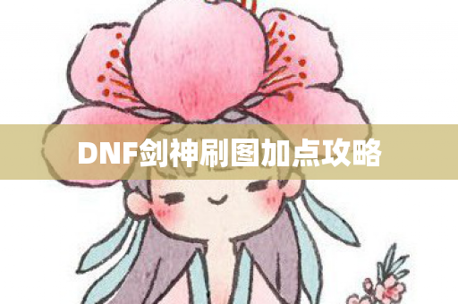 DNF剑神刷图加点攻略 DNF剑神刷图加点攻略