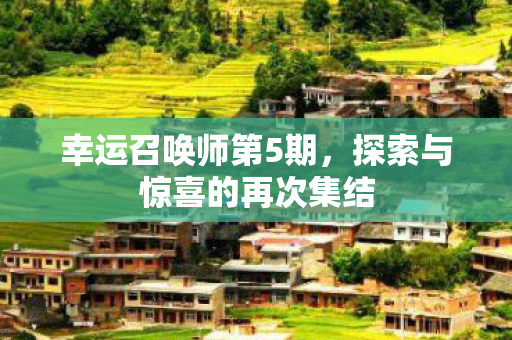 幸运召唤师第5期,探索与惊喜的再次集结 幸运召唤师第5期,探索与惊喜的再次集结
