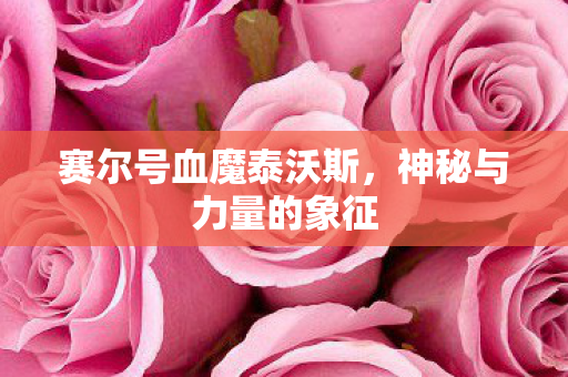 赛尔号血魔泰沃斯,神秘与力量的象征 赛尔号血魔泰沃斯,神秘与力量的象征