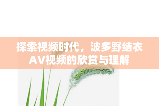 波多野结衣AV视频的欣赏与理解图片