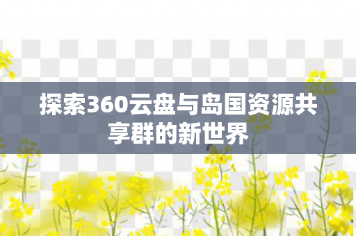 探索360云盘与岛国资源共享群的新世界图片