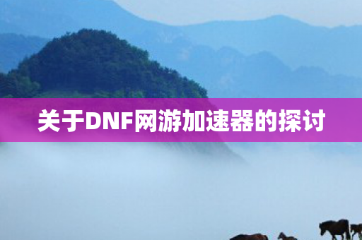 关于DNF网游加速器的探讨图片