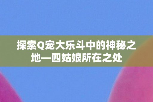 探索Q宠大乐斗中的神秘之地图片