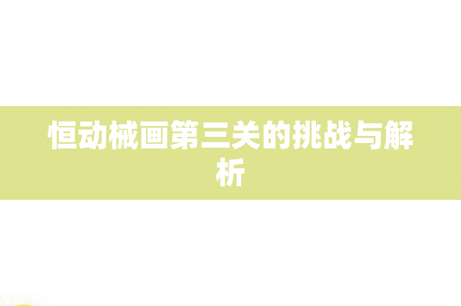 恒动械画第三关的挑战与解析图片